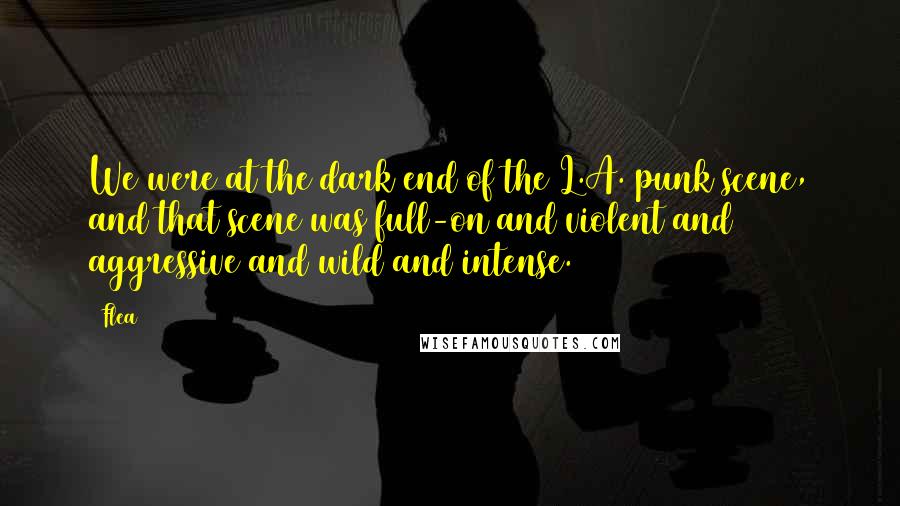 Flea Quotes: We were at the dark end of the L.A. punk scene, and that scene was full-on and violent and aggressive and wild and intense.