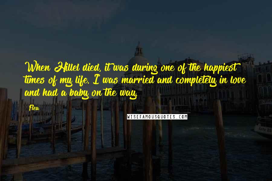 Flea Quotes: When Hillel died, it was during one of the happiest times of my life. I was married and completely in love and had a baby on the way.