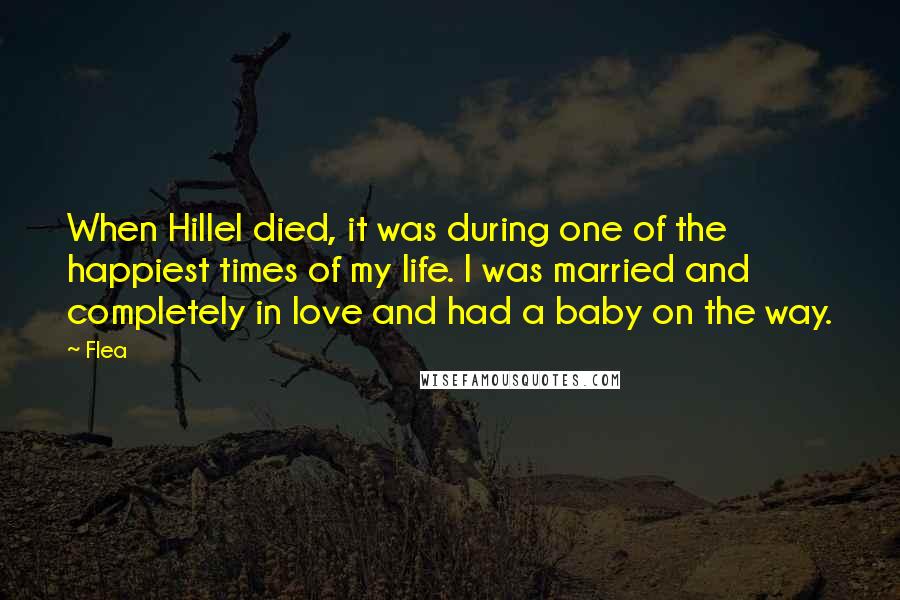 Flea Quotes: When Hillel died, it was during one of the happiest times of my life. I was married and completely in love and had a baby on the way.