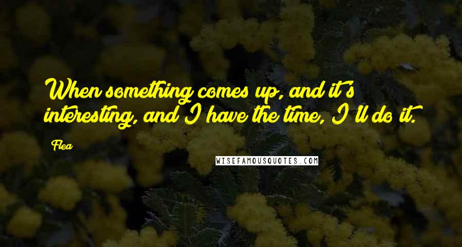 Flea Quotes: When something comes up, and it's interesting, and I have the time, I'll do it.