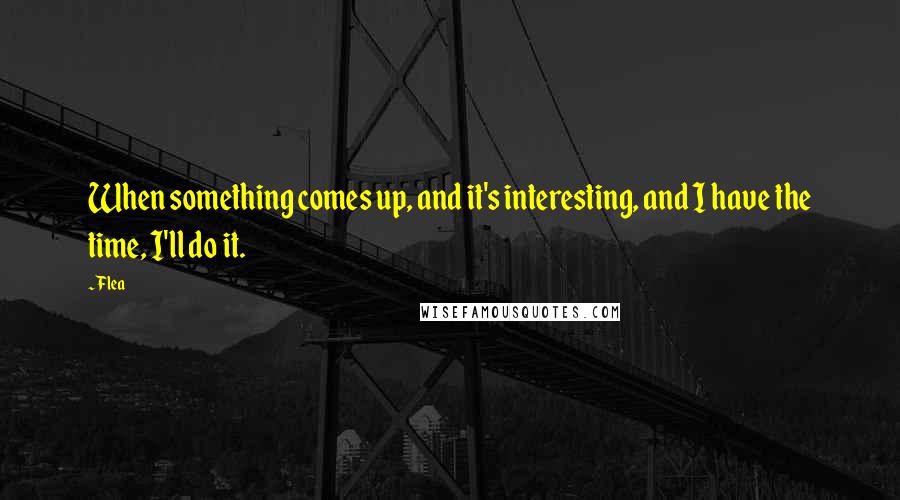 Flea Quotes: When something comes up, and it's interesting, and I have the time, I'll do it.