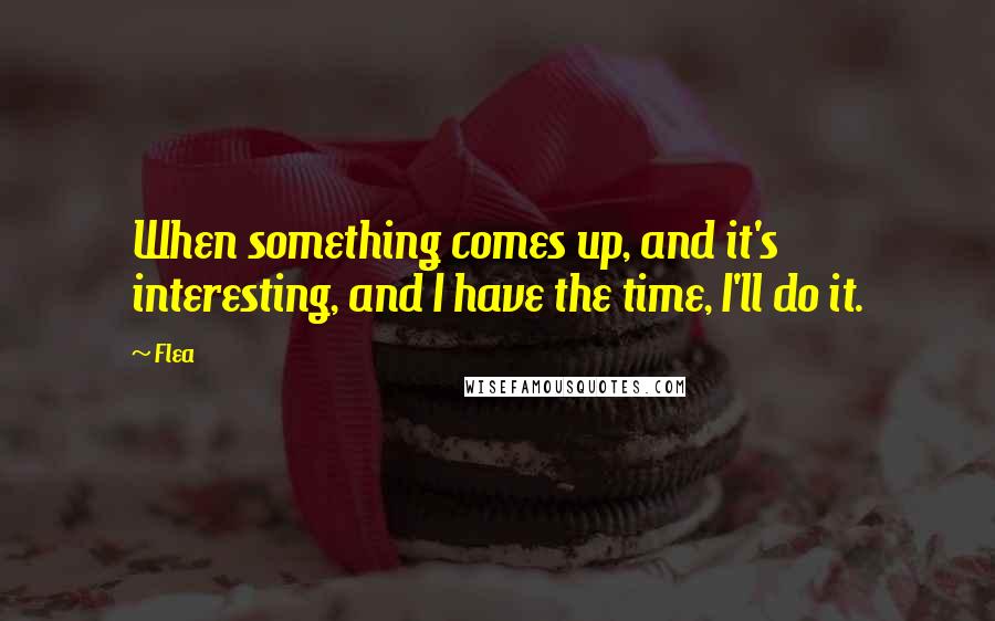 Flea Quotes: When something comes up, and it's interesting, and I have the time, I'll do it.