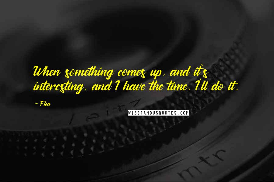 Flea Quotes: When something comes up, and it's interesting, and I have the time, I'll do it.