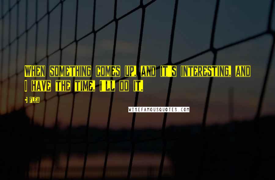 Flea Quotes: When something comes up, and it's interesting, and I have the time, I'll do it.