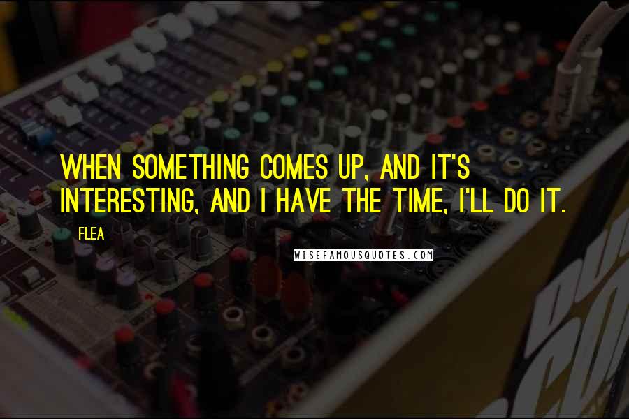 Flea Quotes: When something comes up, and it's interesting, and I have the time, I'll do it.