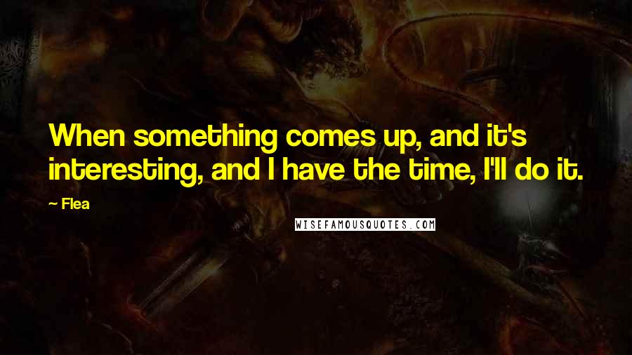 Flea Quotes: When something comes up, and it's interesting, and I have the time, I'll do it.