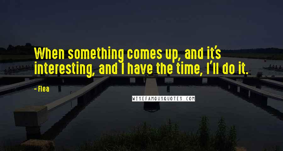 Flea Quotes: When something comes up, and it's interesting, and I have the time, I'll do it.