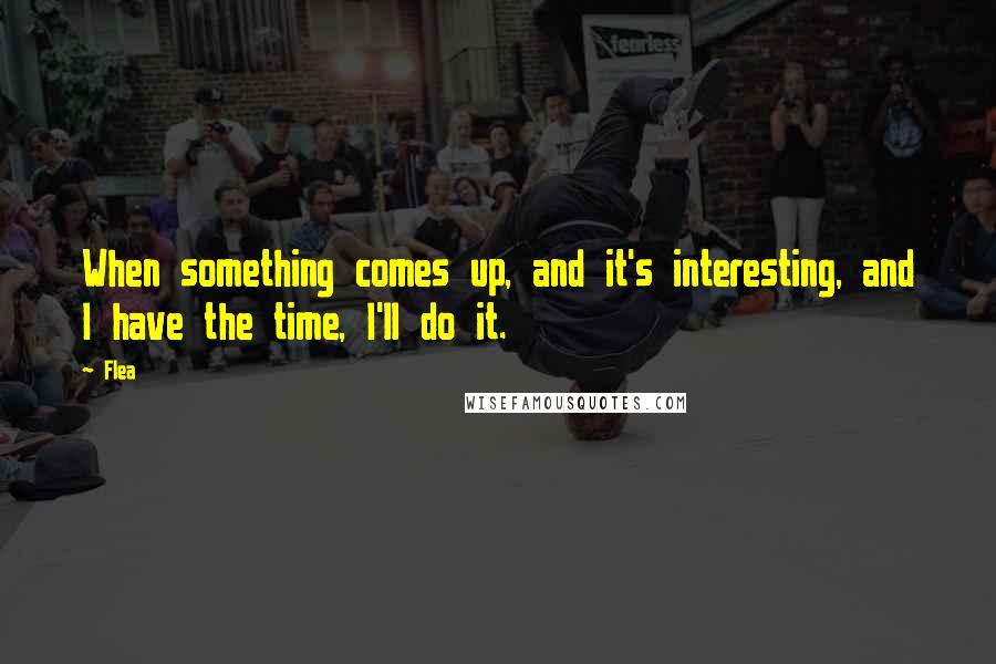 Flea Quotes: When something comes up, and it's interesting, and I have the time, I'll do it.