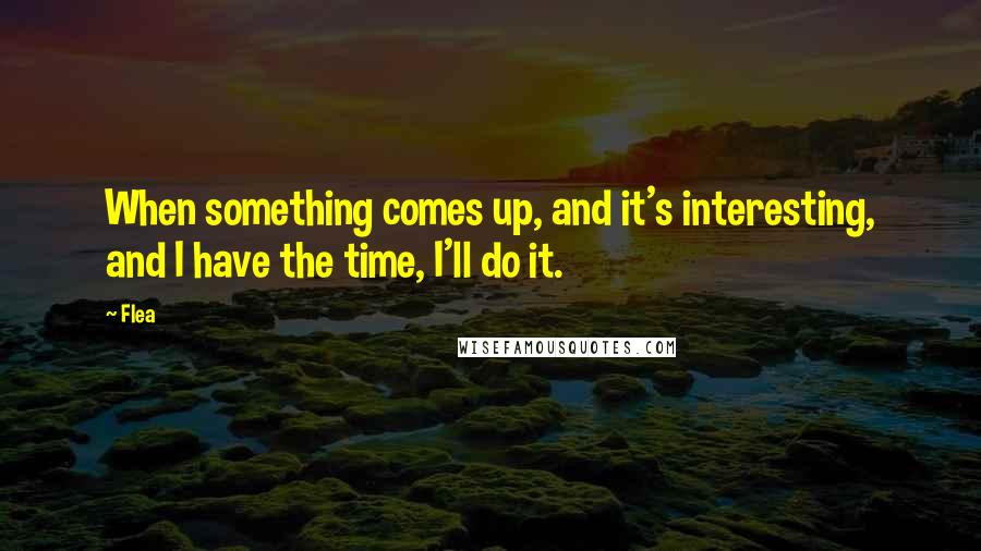 Flea Quotes: When something comes up, and it's interesting, and I have the time, I'll do it.