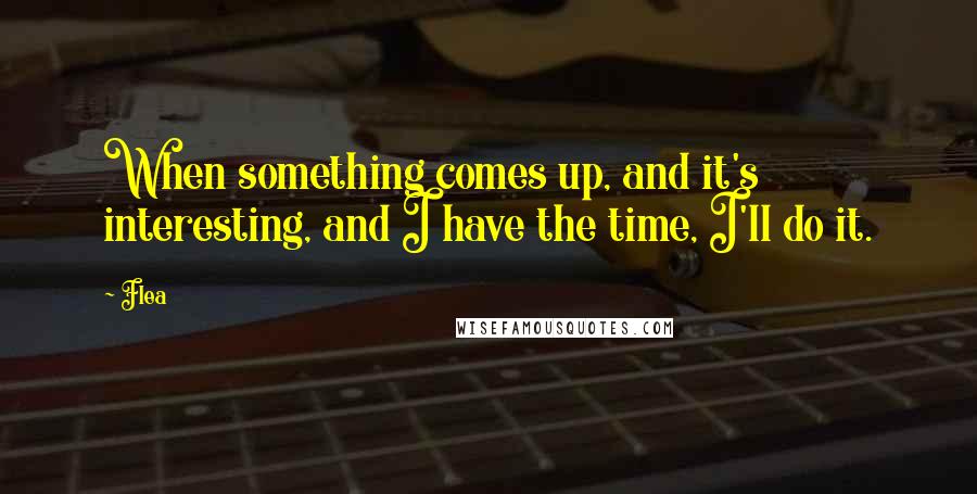Flea Quotes: When something comes up, and it's interesting, and I have the time, I'll do it.
