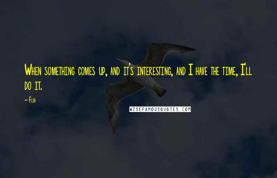 Flea Quotes: When something comes up, and it's interesting, and I have the time, I'll do it.