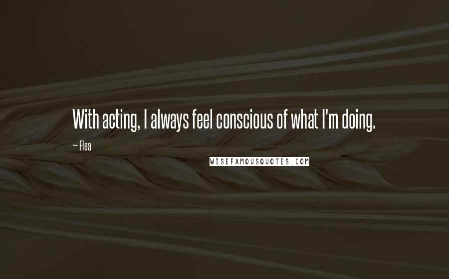 Flea Quotes: With acting, I always feel conscious of what I'm doing.