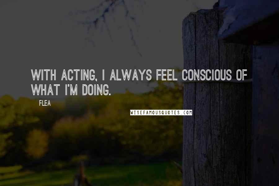 Flea Quotes: With acting, I always feel conscious of what I'm doing.