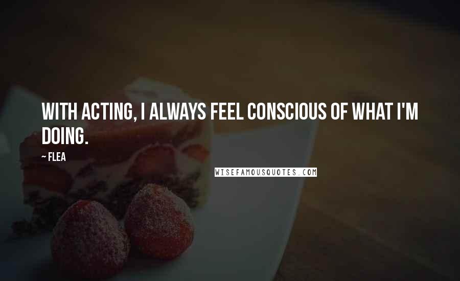 Flea Quotes: With acting, I always feel conscious of what I'm doing.