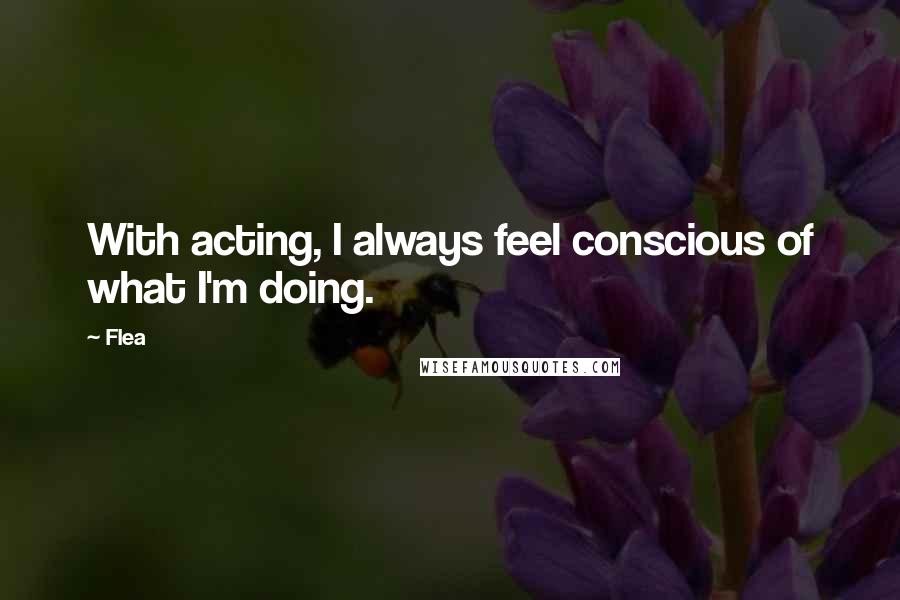 Flea Quotes: With acting, I always feel conscious of what I'm doing.