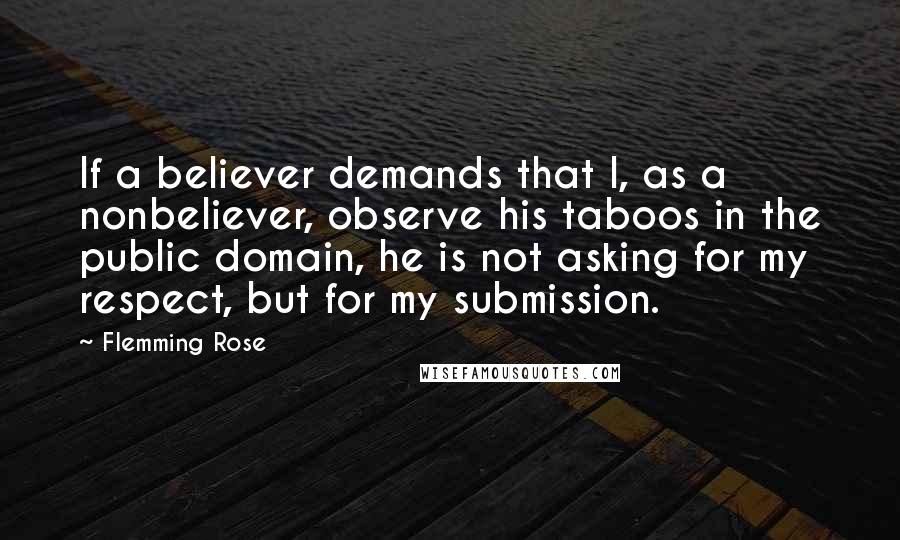 Flemming Rose Quotes: If a believer demands that I, as a nonbeliever, observe his taboos in the public domain, he is not asking for my respect, but for my submission.