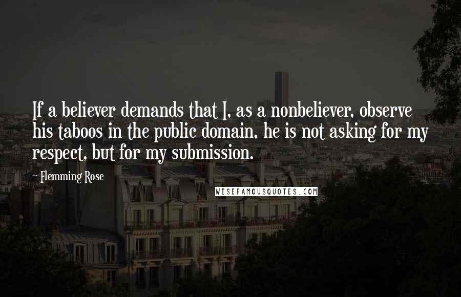 Flemming Rose Quotes: If a believer demands that I, as a nonbeliever, observe his taboos in the public domain, he is not asking for my respect, but for my submission.