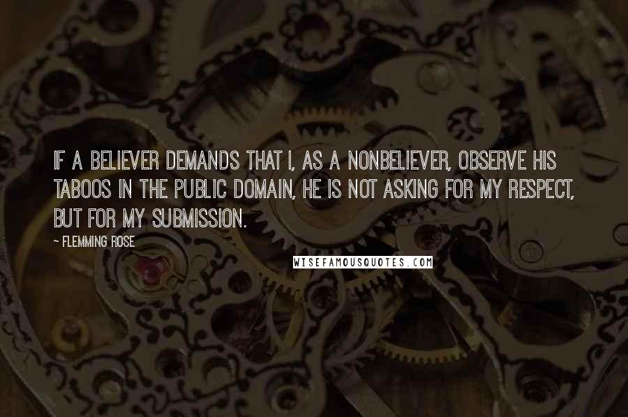Flemming Rose Quotes: If a believer demands that I, as a nonbeliever, observe his taboos in the public domain, he is not asking for my respect, but for my submission.