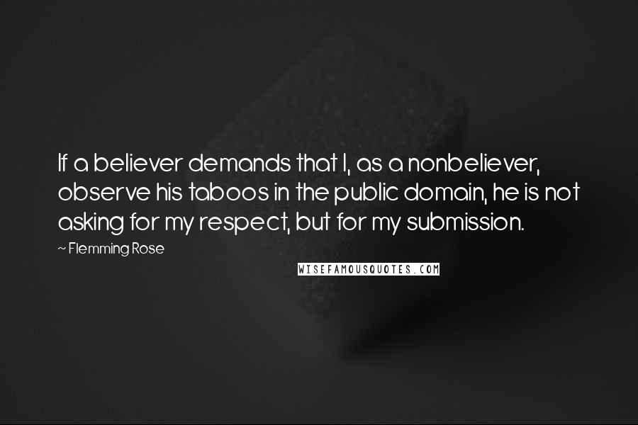 Flemming Rose Quotes: If a believer demands that I, as a nonbeliever, observe his taboos in the public domain, he is not asking for my respect, but for my submission.