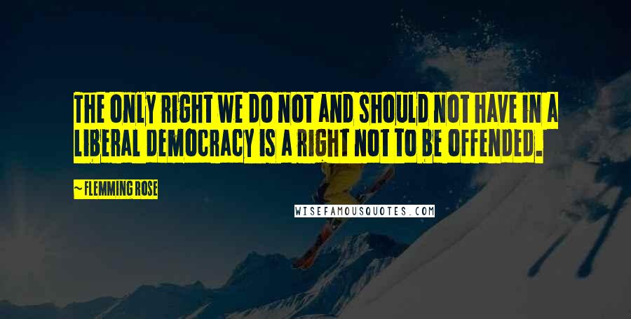 Flemming Rose Quotes: The only right we do not and should not have in a liberal democracy is a right not to be offended.