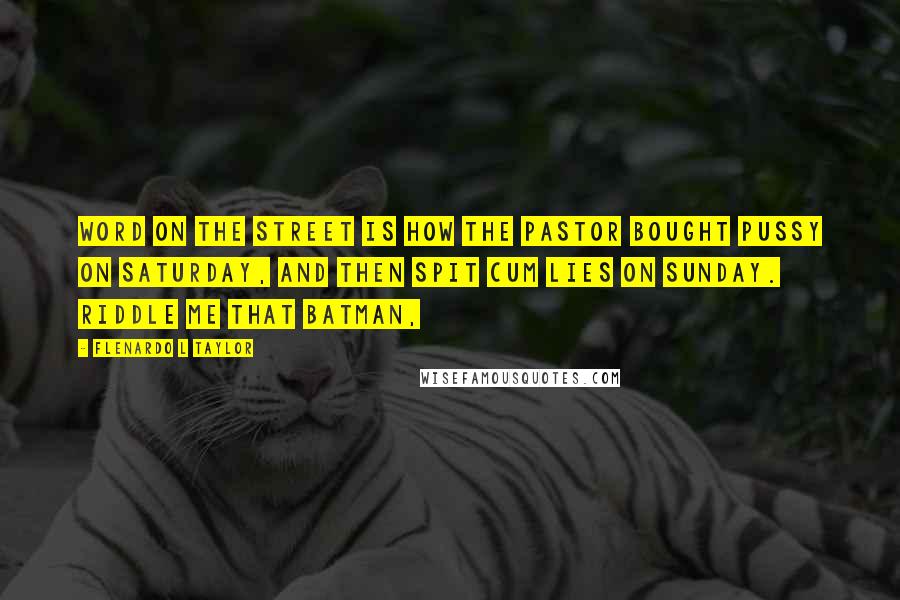 Flenardo L Taylor Quotes: Word on the street is how the Pastor bought pussy on Saturday, and then spit cum lies on Sunday. Riddle me that Batman,