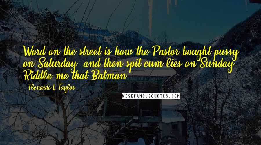 Flenardo L Taylor Quotes: Word on the street is how the Pastor bought pussy on Saturday, and then spit cum lies on Sunday. Riddle me that Batman,