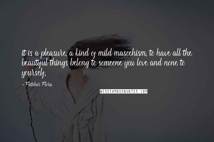 Fletcher Flora Quotes: it is a pleasure, a kind of mild masochism, to have all the beautiful things belong to someone you love and none to yourself.