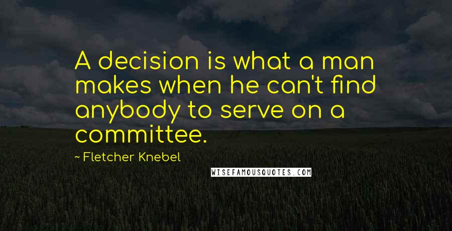 Fletcher Knebel Quotes: A decision is what a man makes when he can't find anybody to serve on a committee.