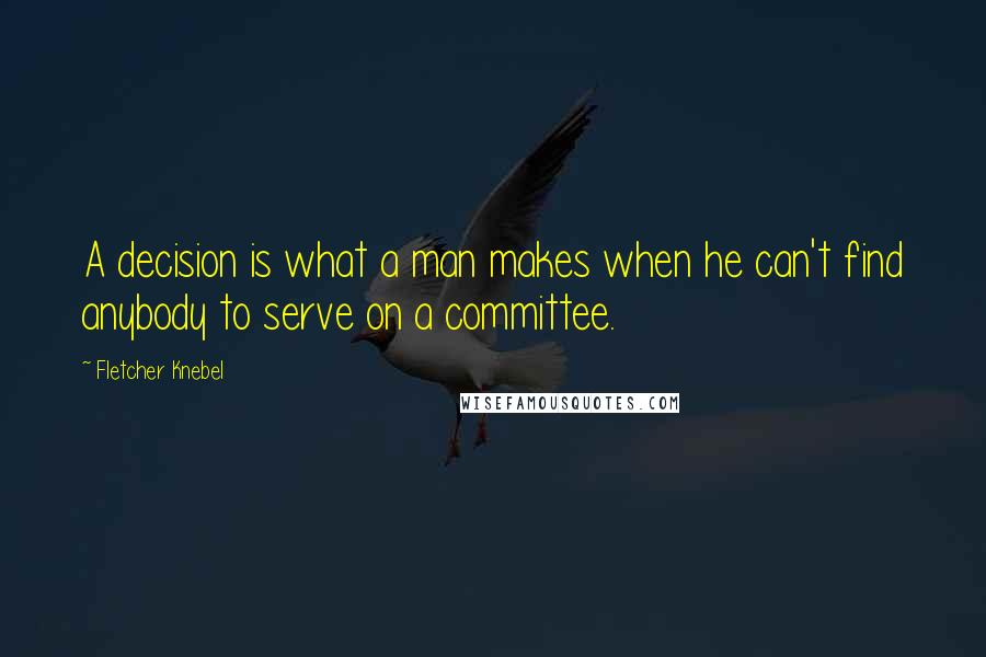 Fletcher Knebel Quotes: A decision is what a man makes when he can't find anybody to serve on a committee.