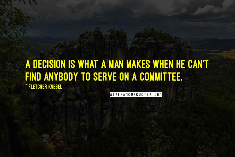 Fletcher Knebel Quotes: A decision is what a man makes when he can't find anybody to serve on a committee.
