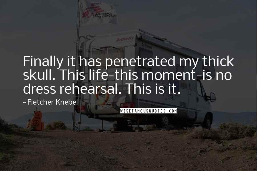 Fletcher Knebel Quotes: Finally it has penetrated my thick skull. This life-this moment-is no dress rehearsal. This is it.