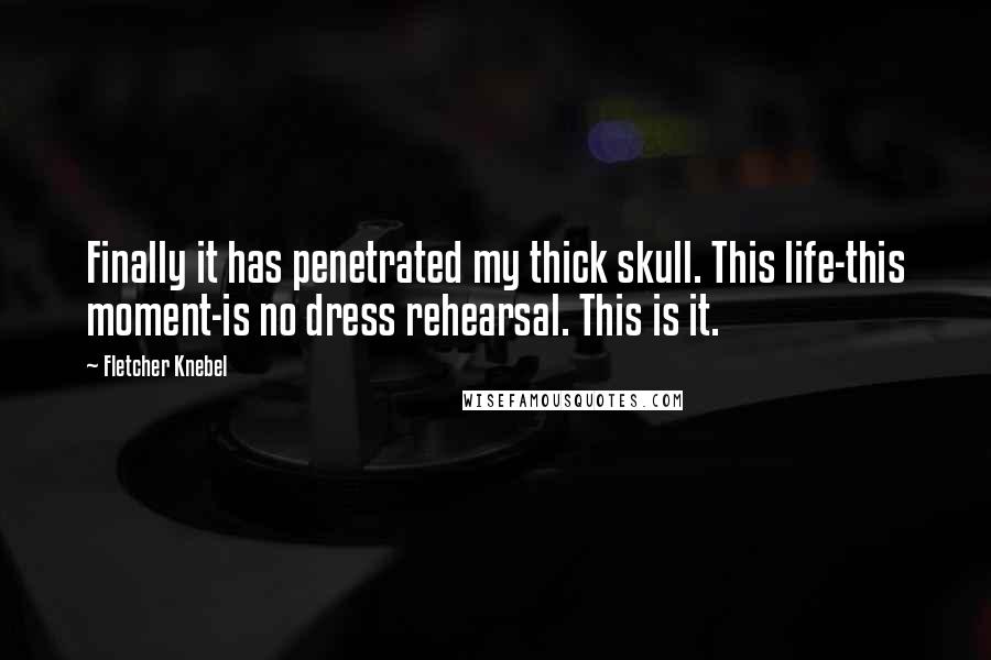 Fletcher Knebel Quotes: Finally it has penetrated my thick skull. This life-this moment-is no dress rehearsal. This is it.