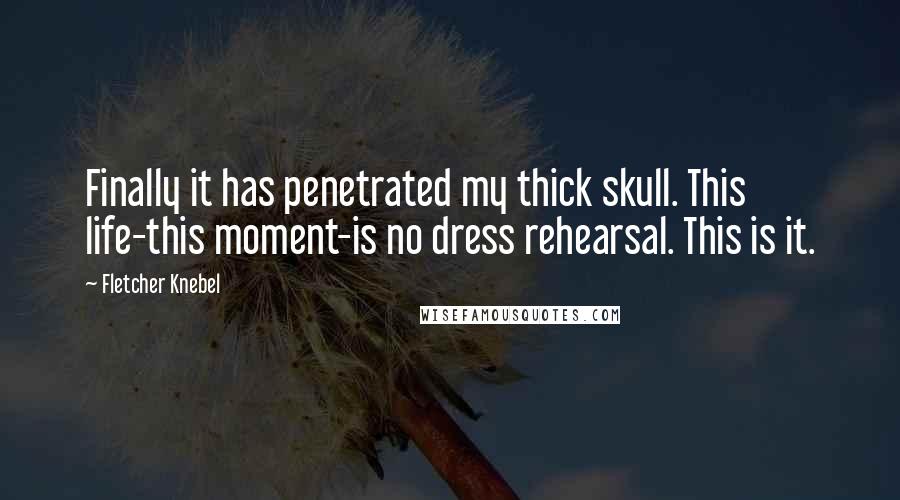 Fletcher Knebel Quotes: Finally it has penetrated my thick skull. This life-this moment-is no dress rehearsal. This is it.