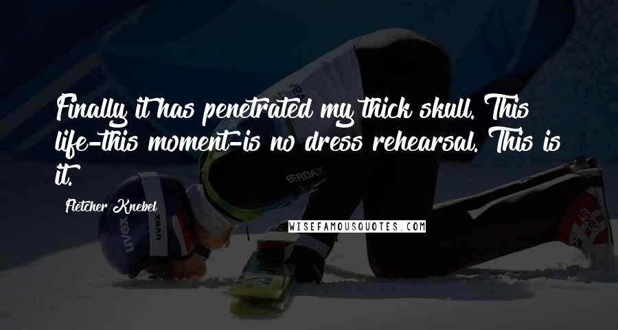 Fletcher Knebel Quotes: Finally it has penetrated my thick skull. This life-this moment-is no dress rehearsal. This is it.