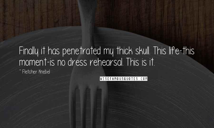 Fletcher Knebel Quotes: Finally it has penetrated my thick skull. This life-this moment-is no dress rehearsal. This is it.