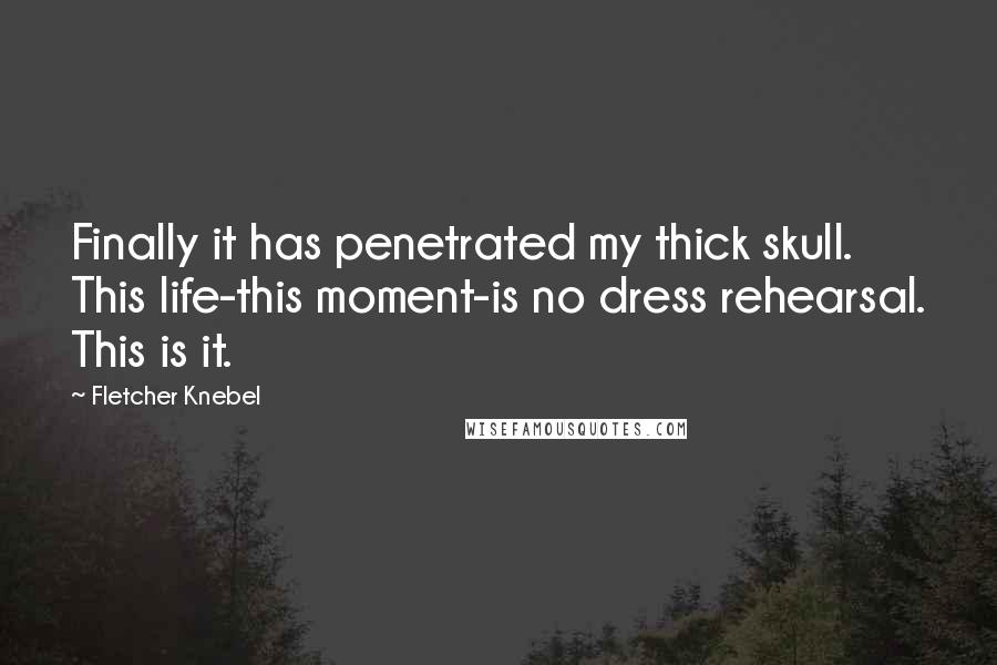 Fletcher Knebel Quotes: Finally it has penetrated my thick skull. This life-this moment-is no dress rehearsal. This is it.