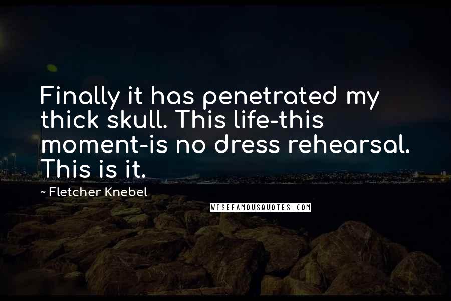 Fletcher Knebel Quotes: Finally it has penetrated my thick skull. This life-this moment-is no dress rehearsal. This is it.