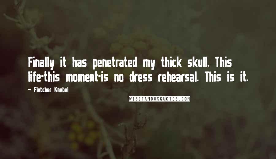 Fletcher Knebel Quotes: Finally it has penetrated my thick skull. This life-this moment-is no dress rehearsal. This is it.