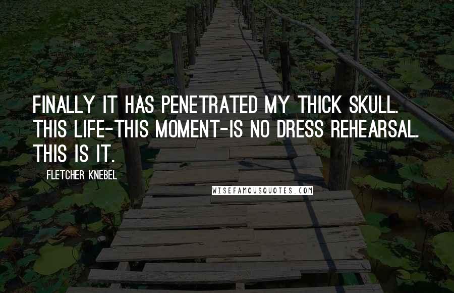 Fletcher Knebel Quotes: Finally it has penetrated my thick skull. This life-this moment-is no dress rehearsal. This is it.