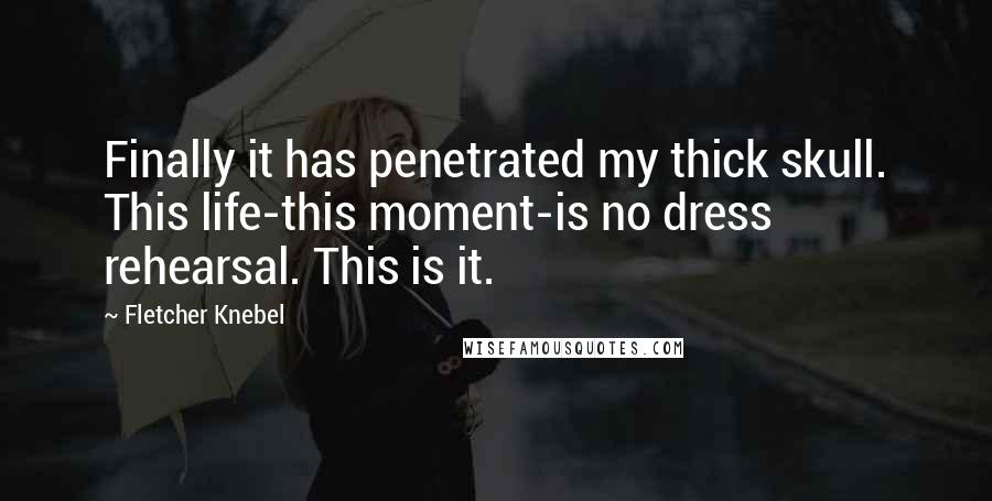 Fletcher Knebel Quotes: Finally it has penetrated my thick skull. This life-this moment-is no dress rehearsal. This is it.