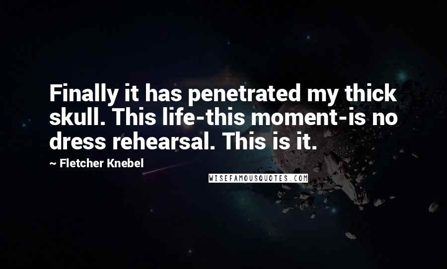 Fletcher Knebel Quotes: Finally it has penetrated my thick skull. This life-this moment-is no dress rehearsal. This is it.