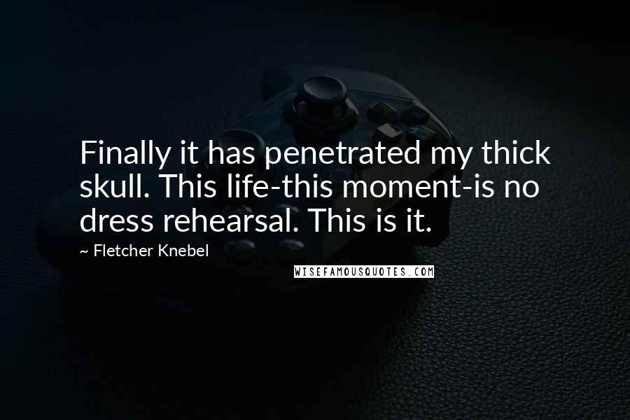 Fletcher Knebel Quotes: Finally it has penetrated my thick skull. This life-this moment-is no dress rehearsal. This is it.