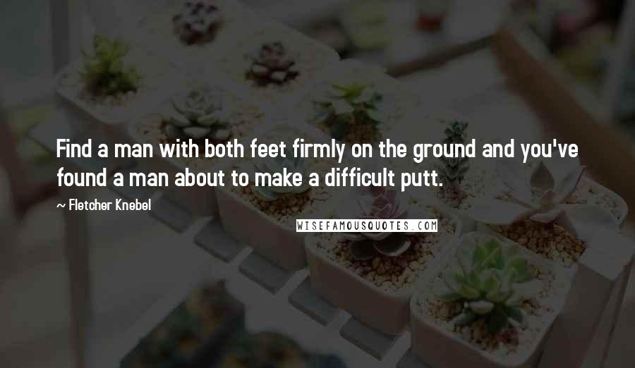 Fletcher Knebel Quotes: Find a man with both feet firmly on the ground and you've found a man about to make a difficult putt.