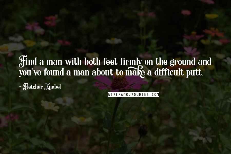 Fletcher Knebel Quotes: Find a man with both feet firmly on the ground and you've found a man about to make a difficult putt.