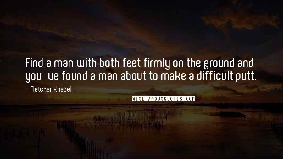 Fletcher Knebel Quotes: Find a man with both feet firmly on the ground and you've found a man about to make a difficult putt.