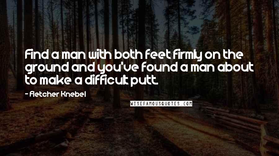 Fletcher Knebel Quotes: Find a man with both feet firmly on the ground and you've found a man about to make a difficult putt.