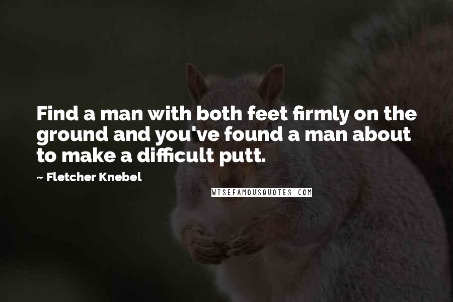 Fletcher Knebel Quotes: Find a man with both feet firmly on the ground and you've found a man about to make a difficult putt.