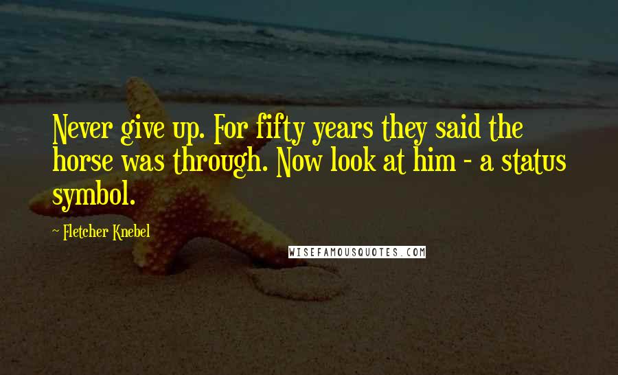 Fletcher Knebel Quotes: Never give up. For fifty years they said the horse was through. Now look at him - a status symbol.
