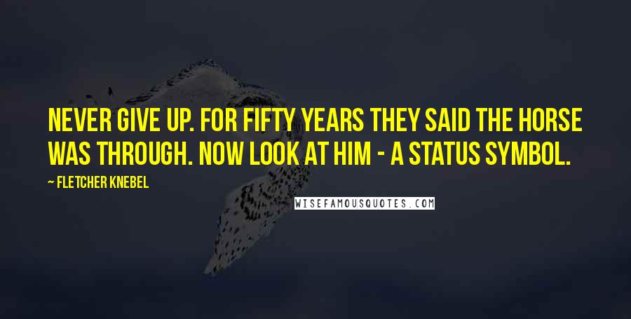 Fletcher Knebel Quotes: Never give up. For fifty years they said the horse was through. Now look at him - a status symbol.
