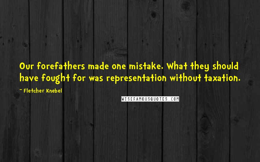 Fletcher Knebel Quotes: Our forefathers made one mistake. What they should have fought for was representation without taxation.